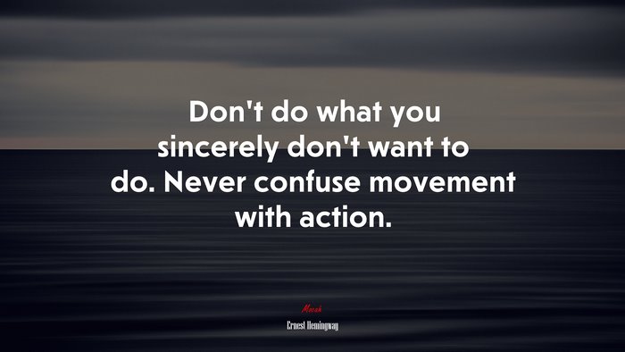 Don’t do what you sincerely don’t want to do. Never confuse movement with action. | Ernest Hemingway quote