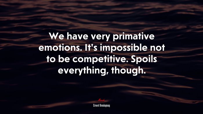 We have very primative emotions. It’s impossible not to be competitive. Spoils everything, though. | Ernest Hemingway quote