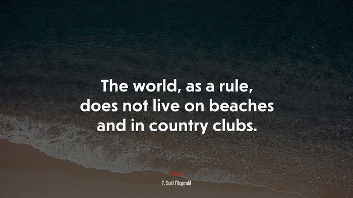 The world, as a rule, does not live on beaches and in country clubs. | F. Scott Fitzgerald quote