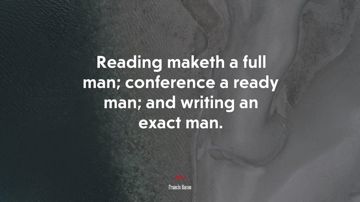 Reading maketh a full man; conference a ready man; and writing an exact man. | Francis Bacon quote