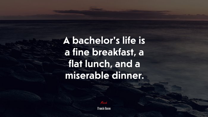 A bachelor’s life is a fine breakfast, a flat lunch, and a miserable dinner. | Francis Bacon quote