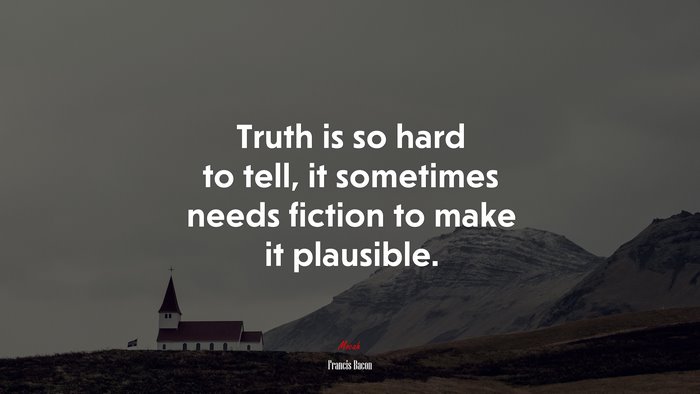 Truth is so hard to tell, it sometimes needs fiction to make it plausible. | Francis Bacon quote