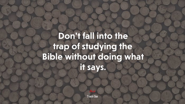 Don’t fall into the trap of studying the Bible without doing what it says. | Francis Chan quote