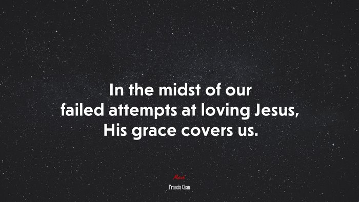 In the midst of our failed attempts at loving Jesus, His grace covers us. | Francis Chan quote