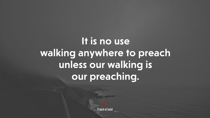 It is no use walking anywhere to preach unless our walking is our preaching. | Francis of Assisi quote