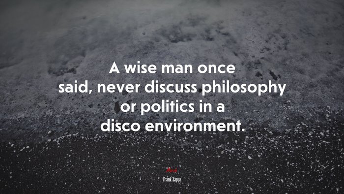 A wise man once said, never discuss philosophy or politics in a disco environment. | Frank Zappa quote