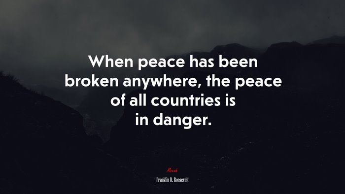 When peace has been broken anywhere, the peace of all countries is in danger. | Franklin D. Roosevelt quote