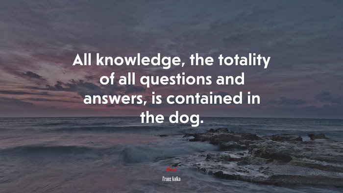 All knowledge, the totality of all questions and answers, is contained in the dog. | Franz Kafka quote
