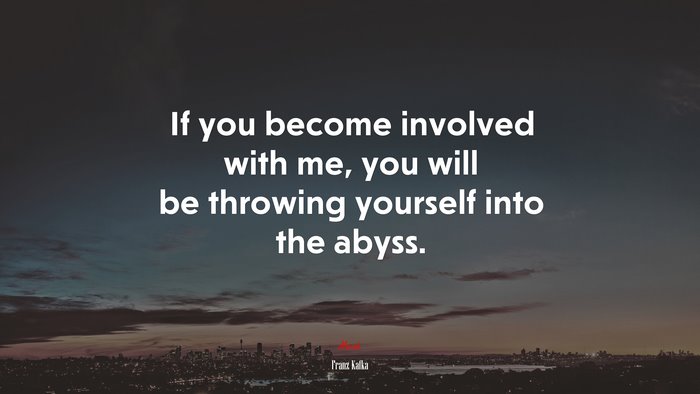 If you become involved with me, you will be throwing yourself into the abyss. | Franz Kafka quote