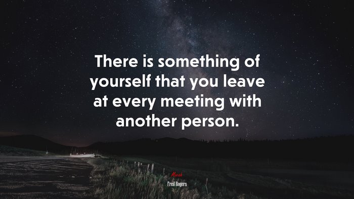 There is something of yourself that you leave at every meeting with another person. | Fred Rogers quote