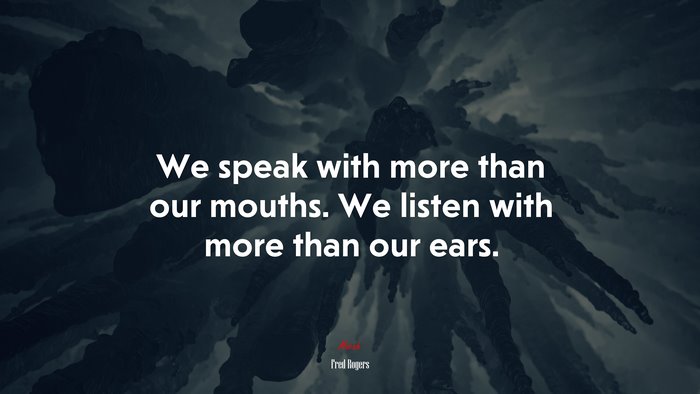 We speak with more than our mouths. We listen with more than our ears. | Fred Rogers quote