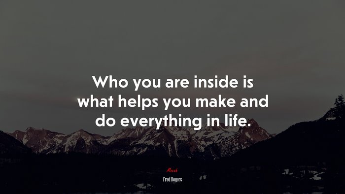 Who you are inside is what helps you make and do everything in life. | Fred Rogers quote