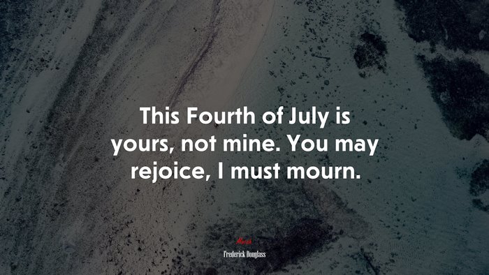 This Fourth of July is yours, not mine. You may rejoice, I must mourn. | Frederick Douglass quote