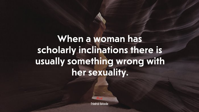 When a woman has scholarly inclinations there is usually something wrong with her sexuality. | Friedrich Nietzsche quote