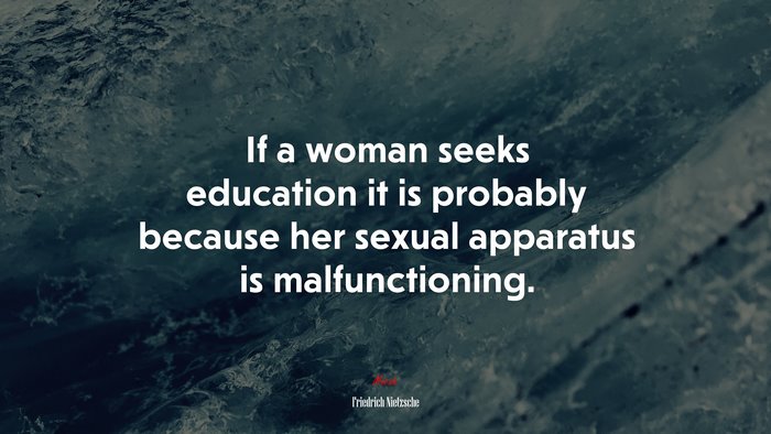 If a woman seeks education it is probably because her sexual apparatus is malfunctioning. | Friedrich Nietzsche quote