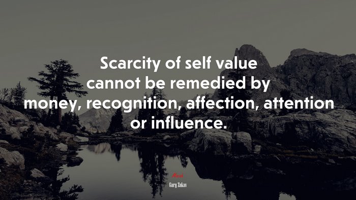 Scarcity of self value cannot be remedied by money, recognition, affection, attention or influence. | Gary Zukav quote