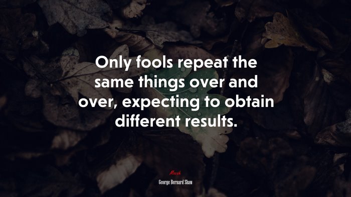 Only fools repeat the same things over and over, expecting to obtain different results. | George Bernard Shaw quote