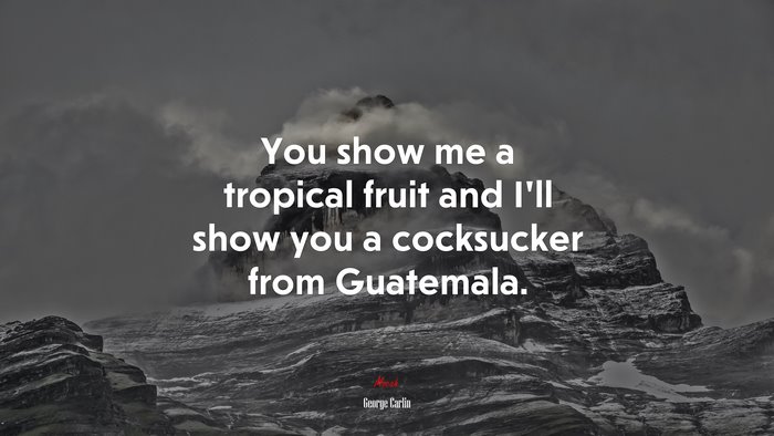 You show me a tropical fruit and I’ll show you a cocksucker from Guatemala. | George Carlin quote