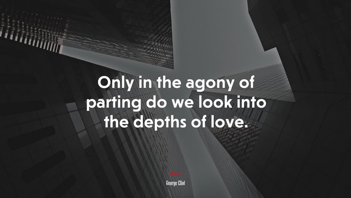 Only in the agony of parting do we look into the depths of love. | George Eliot quote