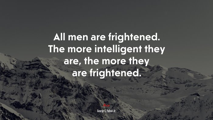 All men are frightened. The more intelligent they are, the more they are frightened. | George S. Patton Jr. quote