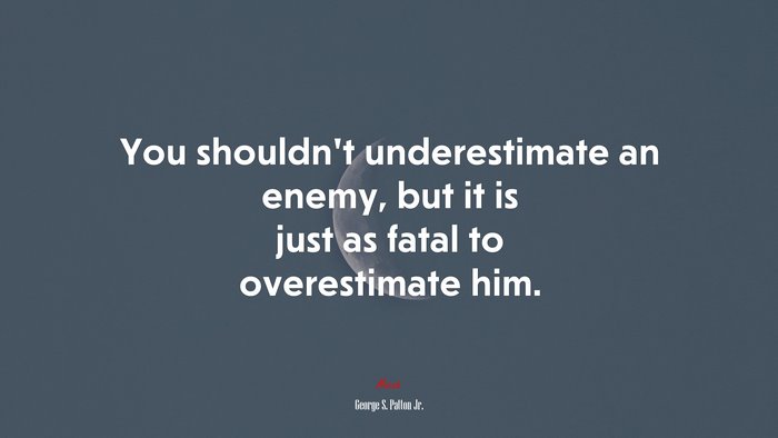 You shouldn’t underestimate an enemy, but it is just as fatal to overestimate him. | George S. Patton Jr. quote