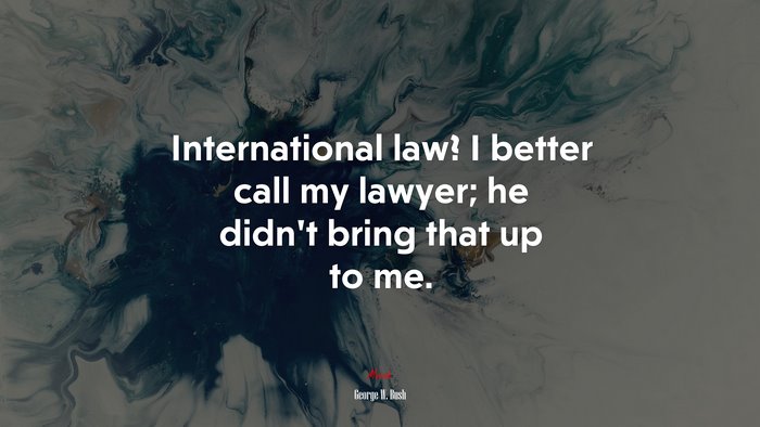 International law? I better call my lawyer; he didn’t bring that up to me. | George W. Bush quote