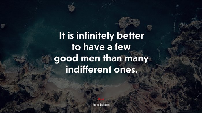 It is infinitely better to have a few good men than many indifferent ones. | George Washington quote