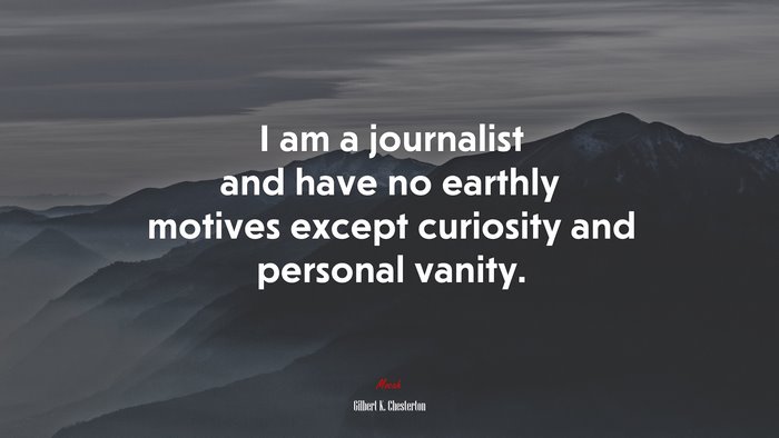 I am a journalist and have no earthly motives except curiosity and personal vanity. | Gilbert K. Chesterton quote