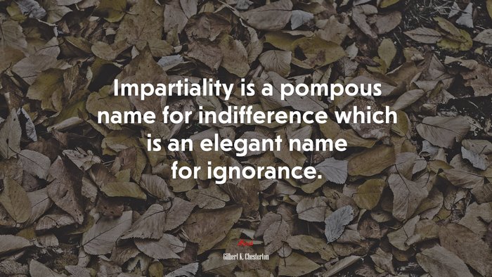 Impartiality is a pompous name for indifference which is an elegant name for ignorance. | Gilbert K. Chesterton quote