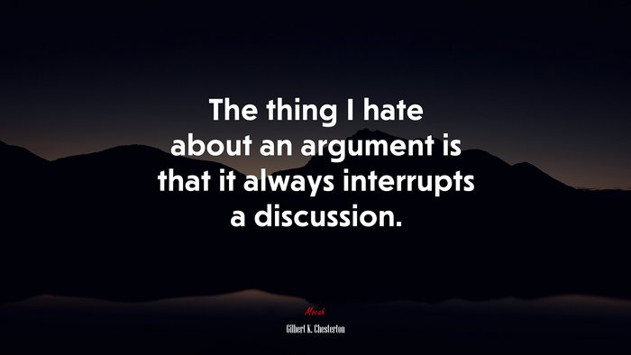 The thing I hate about an argument is that it always interrupts a discussion. | Gilbert K. Chesterton quote
