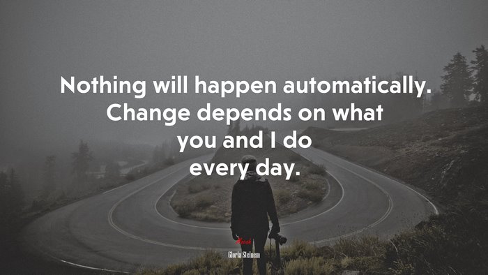 Nothing will happen automatically. Change depends on what you and I do every day. | Gloria Steinem quote