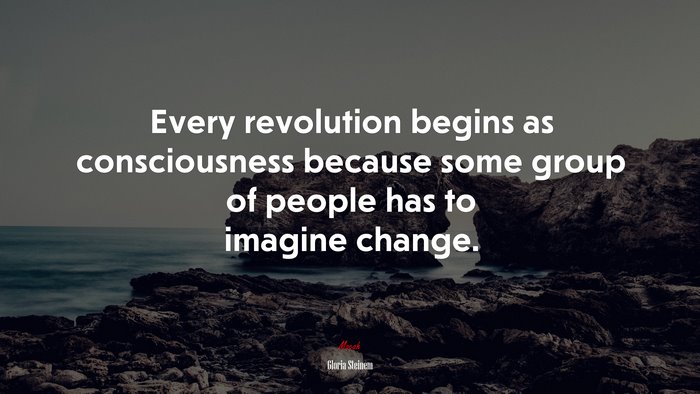 Every revolution begins as consciousness because some group of people has to imagine change. | Gloria Steinem quote