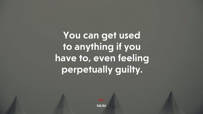 You can get used to anything if you have to, even feeling perpetually guilty. | Golda Meir quote