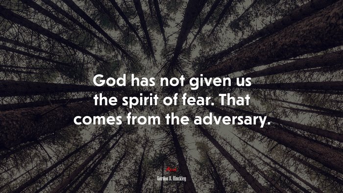 God has not given us the spirit of fear. That comes from the adversary. | Gordon B. Hinckley quote