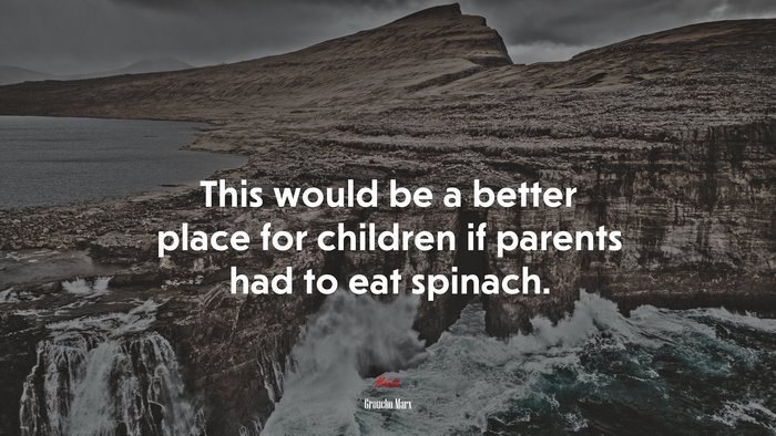 This would be a better place for children if parents had to eat spinach. | Groucho Marx quote