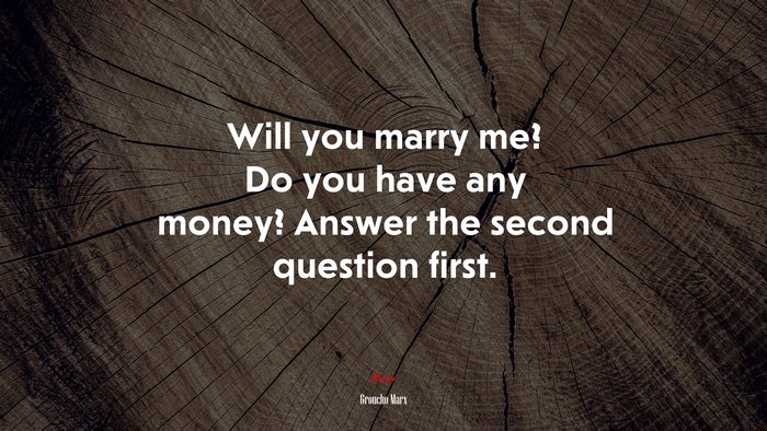 Will you marry me? Do you have any money? Answer the second question first. | Groucho Marx quote