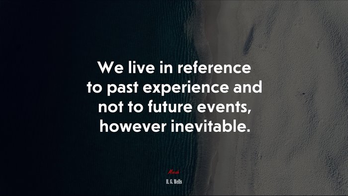 We live in reference to past experience and not to future events, however inevitable. | H. G. Wells quote