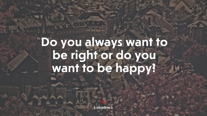 Do you always want to be right or do you want to be happy? | H. Jackson Brown Jr. quote