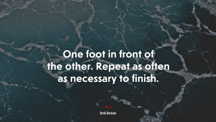 One foot in front of the other. Repeat as often as necessary to finish. | Haruki Murakami quote
