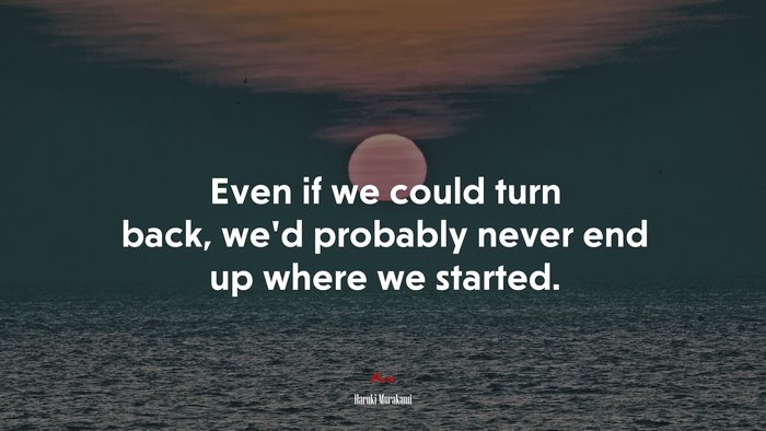 Even if we could turn back, we’d probably never end up where we started. | Haruki Murakami quote