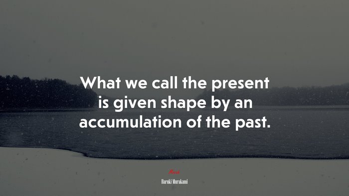What we call the present is given shape by an accumulation of the past. | Haruki Murakami quote