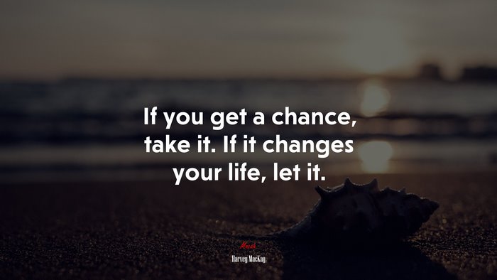If you get a chance, take it. If it changes your life, let it. | Harvey MacKay quote