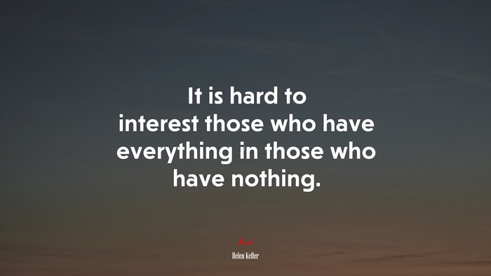 It is hard to interest those who have everything in those who have nothing. | Helen Keller quote