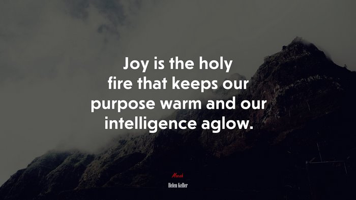 Joy is the holy fire that keeps our purpose warm and our intelligence aglow. | Helen Keller quote