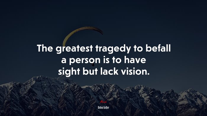 The greatest tragedy to befall a person is to have sight but lack vision. | Helen Keller quote