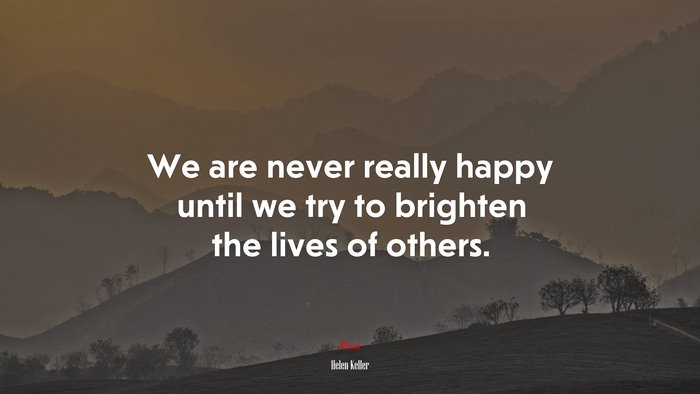 We are never really happy until we try to brighten the lives of others. | Helen Keller quote
