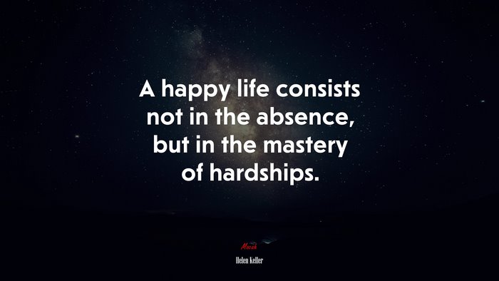A happy life consists not in the absence, but in the mastery of hardships. | Helen Keller quote