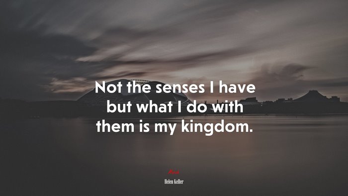 Not the senses I have but what I do with them is my kingdom. | Helen Keller quote
