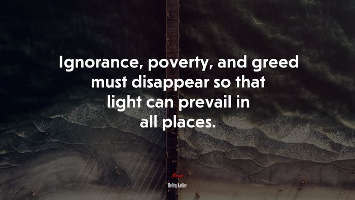 Ignorance, poverty, and greed must disappear so that light can prevail in all places. | Helen Keller quote