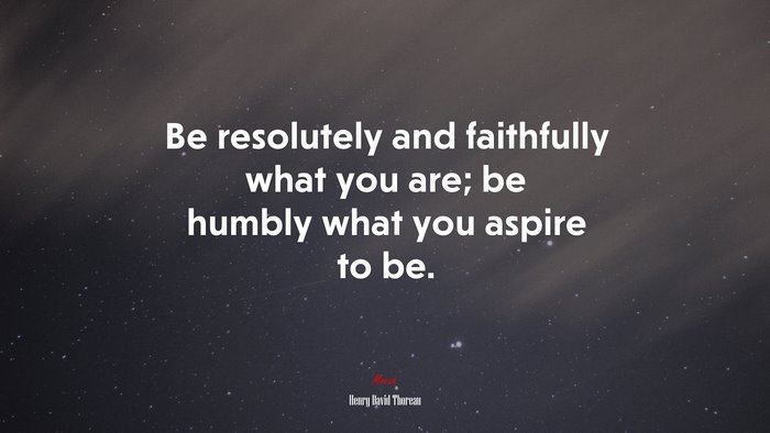 Be resolutely and faithfully what you are; be humbly what you aspire to be. | Henry David Thoreau quote
